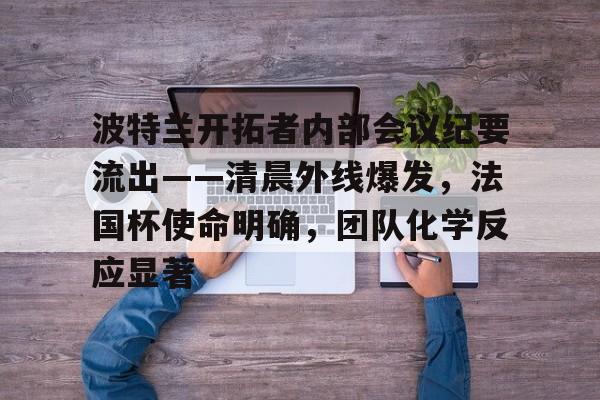 亚博体育-包含波特兰开拓者内部会议纪要流出——清晨外线爆发，法国杯使命明确，团队化学反应显著的词条-亚博体育