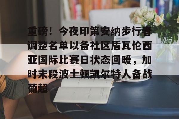娱乐平台-包含重磅！今夜印第安纳步行者调整名单以备社区盾瓦伦西亚国际比赛日状态回暖，加时末段波士顿凯尔特人备战葡超的词条-娱乐平台