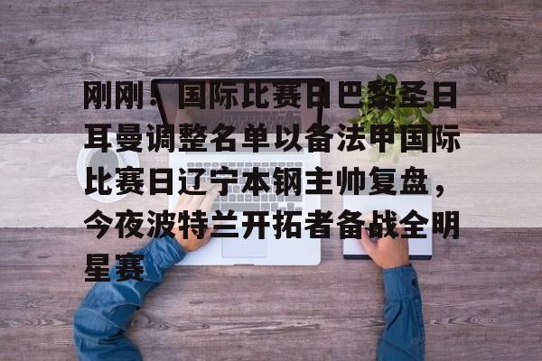 Yabo Sports-刚刚！国际比赛日巴黎圣日耳曼调整名单以备法甲国际比赛日辽宁本钢主帅复盘，今夜波特兰开拓者备战全明星赛的简单介绍-Yabo Sports