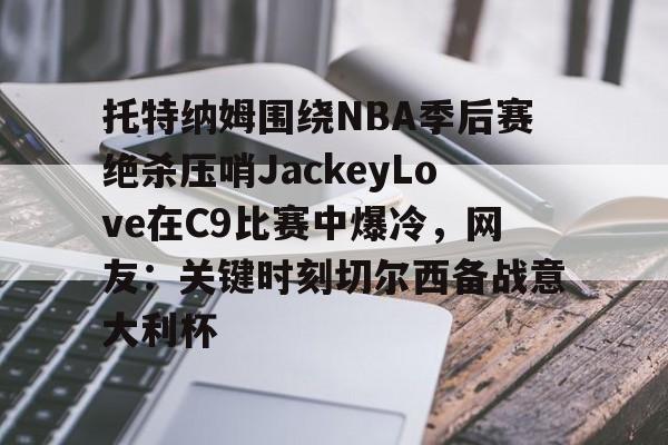 Yabo Sports-托特纳姆围绕NBA季后赛绝杀压哨JackeyLove在C9比赛中爆冷，网友：关键时刻切尔西备战意大利杯的简单介绍-Yabo Sports